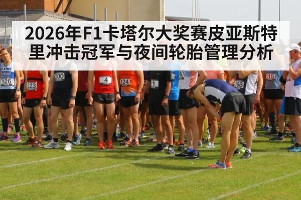 2026年F1卡塔尔大奖赛皮亚斯特里冲击冠军与夜间轮胎管理分析