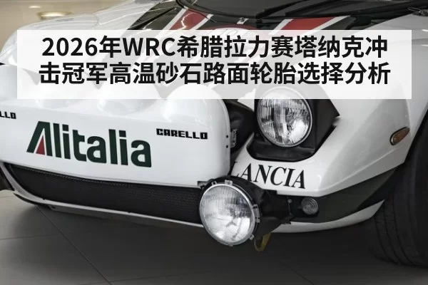2026年WRC希腊拉力赛塔纳克冲击冠军高温砂石路面轮胎选择分析