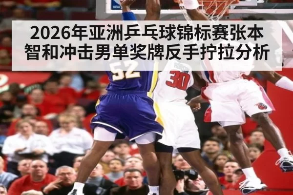 2026年亚洲乒乓球锦标赛张本智和冲击男单奖牌反手拧拉分析