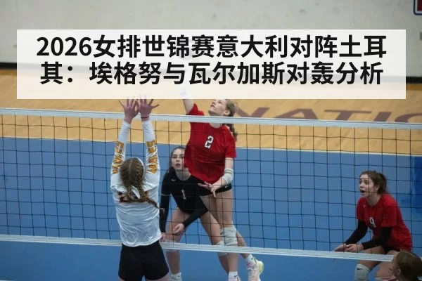 2026女排世锦赛意大利对阵土耳其：埃格努与瓦尔加斯对轰分析