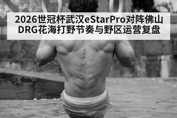 2026世冠杯武汉eStarPro对阵佛山DRG花海打野节奏与野区运营复盘